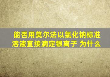 能否用莫尔法以氯化钠标准溶液直接滴定银离子 为什么